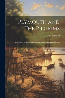 Plymouth and The Pilgrims; Or Incidents of Adventure in the History of the First Settlers by Banvard, Joseph
