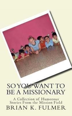 So You Want To Be A Missionary by Fulmer, Brian K.