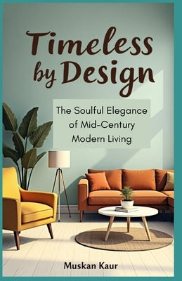 Timeless by Design: The Soulful Elegance of Mid-Century Modern Living by Kaur, Muskan