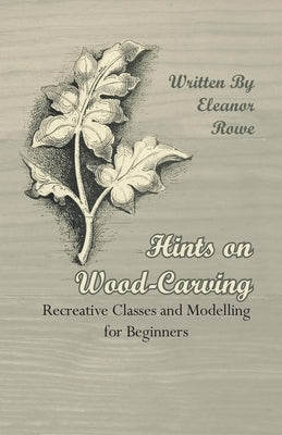Hints on Wood-Carving - Recreative Classes and Modelling for Beginners by Rowe, Eleanor
