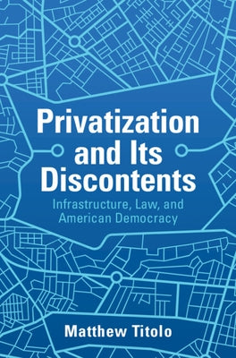 Privatization and Its Discontents: Infrastructure, Law, and American Democracy by Titolo, Matthew