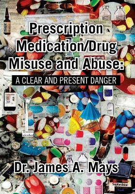 Prescription Medication/Drug Misuse Andabuse: A Clear & Present Danger by Mays, James