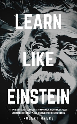 Learn Like Einstein: Strategies and Techniques to Maximize Memory, Develop Unlimited Creativity and Discover the Genius Within (Speed Readi by Myers, Robert