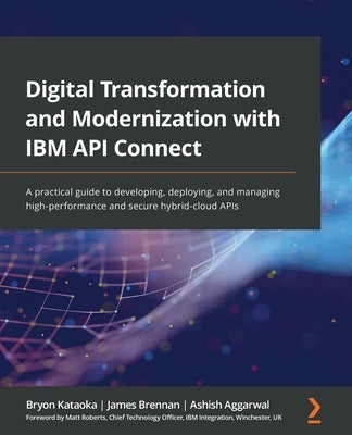 Digital Transformation and Modernization with IBM API Connect: A practical guide to developing, deploying, and managing high-performance and secure hy by Kataoka, Bryon