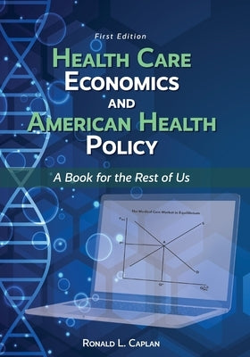Health Care Economics and American Health Policy: A Book for the Rest of Us by Caplan, Ronald L.