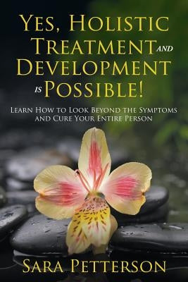 Yes, Holistic Treatment and Development is Possible!: Learn How to Look Beyond the Symptoms and Cure Your Entire Person by Petterson, Sara