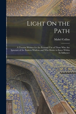 Light On the Path: A Treatise Written for the Personal Use of Those Who Are Ignorant of the Eastern Wisdom and Who Desire to Enter Within Its Influenc by Collins, Mabel