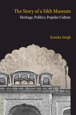 The Story of a Sikh Museum: Heritage, Politics, Popular Culture by Singh, Kanika