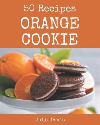 50 Orange Cookie Recipes: A Must-have Orange Cookie Cookbook for Everyone by Davis, Julie