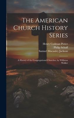 The American Church History Series: A History of the Congregational Churches, by Williston Walker by Potter, Henry Codman