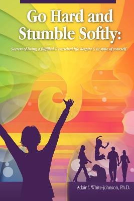 Go Hard and Stumble Softly: Secrets of living a fulfilled and enriched life despite and in spite of yourself by White-Johnson, Adair F.
