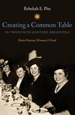 Creating a Common Table in Twentieth-Century Argentina: Doña Petrona, Women, and Food by Pite, Rebekah E.