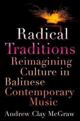 Radical Traditions: Reimagining Culture in Balinese Contemporary Music by McGraw, Andrew Clay