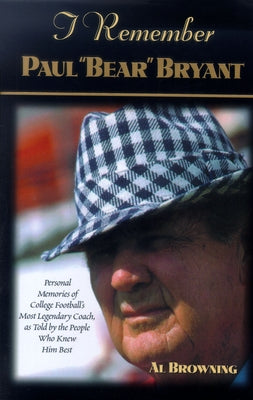 I Remember Paul Bear Bryant: Personal Memoires of College Football's Most Legendary Coach, as Told by the People Who Knew Him Best by Browning, Al