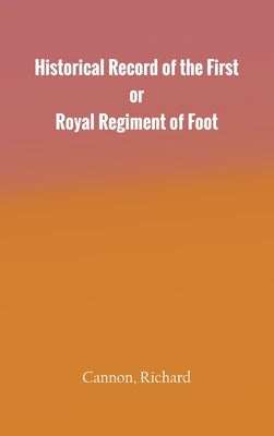 Historical Record of the First, or Royal Regiment of Foot by Cannon, Richard