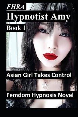 Hypnotist Amy, Asian Girl takes control. FHRA, FD, MC Femdom Hypnosis Novel: tales of office domination, hypnosis, mind control, brainwashing, humilia by 888, III