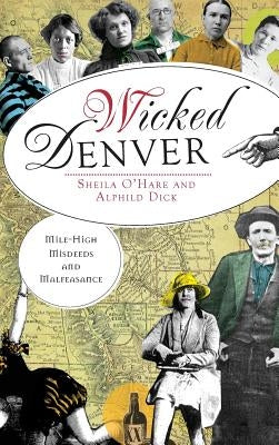 Wicked Denver: Mile-High Misdeeds and Malfeasance by O'Hare, Sheila