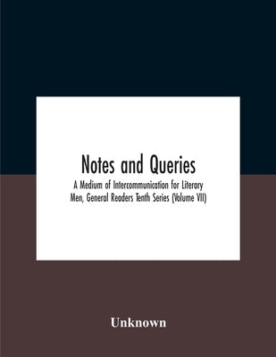 Notes And Queries; A Medium Of Intercommunication For Literary Men, General Readers Tenth Series (Volume Vii) by Unknown
