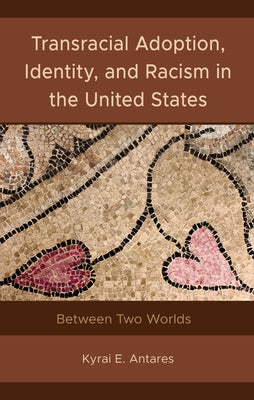 Transracial Adoption, Identity, and Racism in the United States: Between Two Worlds by Antares, Kyrai E.