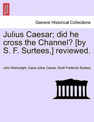 Julius Caesar; Did He Cross the Channel? [By S. F. Surtees, ] Reviewed. by Wainwright, John
