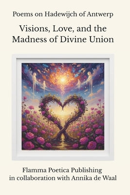 Poems on Hadewijch of Antwerp: Visions, Love, and the Madness of Divine Union by de Waal, Annika