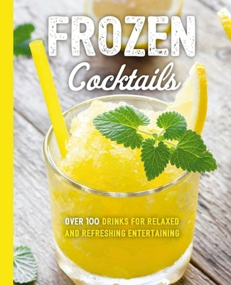 Frozen Cocktails: Over 100 Drinks for Relaxed and Refreshing Entertaining by Cider Mill Press