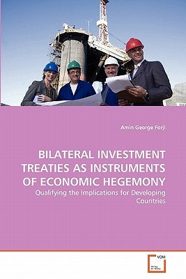 Bilateral Investment Treaties as Instruments of Economic Hegemony by Forji, Amin George