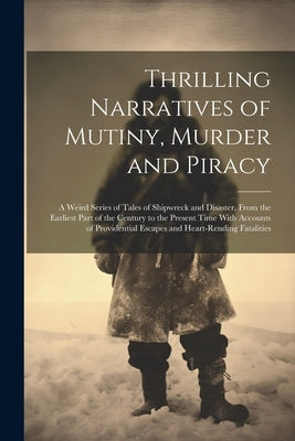 Thrilling Narratives of Mutiny, Murder and Piracy: A Weird Series of Tales of Shipwreck and Disaster, From the Earliest Part of the Century to the Pre by Anonymous
