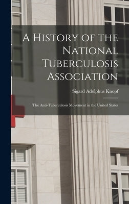 A History of the National Tuberculosis Association: The Anti-Tuberculosis Movement in the United States by Knopf, Sigard Adolphus