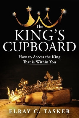 The King's Cupboard: How to Access the King That is Within You by Tasker, Elray C.