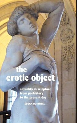 The Erotic Object: Sexuality in Sculpture from Prehistory to the Present Day by Quinnell, Susan