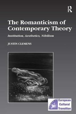 The Romanticism of Contemporary Theory: Institution, Aesthetics, Nihilism by Clemens, Justin