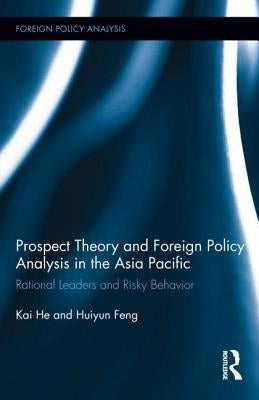 Prospect Theory and Foreign Policy Analysis in the Asia Pacific: Rational Leaders and Risky Behavior by He, Kai