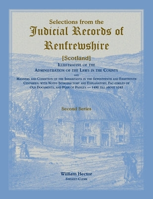 Selections from the Judicial Records of Renfrewshire (Scotland), Illustrative of the Administration of the Laws in the County and Manners and Conditio by Hector, William