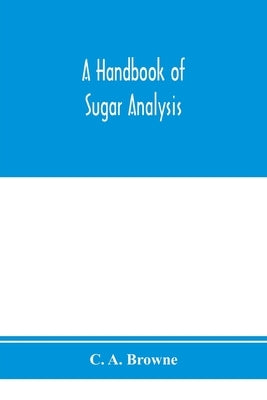 A handbook of sugar analysis: a practical and descriptive treatise for use in research, technical and control laboratories by A. Browne, C.