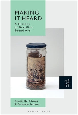 Making It Heard: A History of Brazilian Sound Art by Chaves, Rui