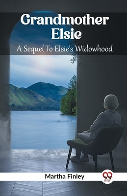 Grandmother Elsie A Sequel To Elsie's Widowhood by Finley, Martha