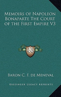 Memoirs of Napoleon Bonaparte The Court of the First Empire V3 by Meneval, Baron C. F. de