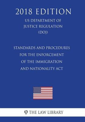 Standards and Procedures for the Enforcement of the Immigration and Nationality Act (US Department of Justice Regulation) (DOJ) (2018 Edition) by The Law Library