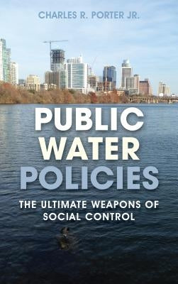 Public Water Policies: The Ultimate Weapons of Social Control by Porter, Charles R.