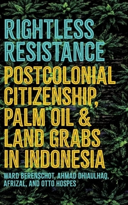 Rightless Resistance: Postcolonial Citizenship, Palm Oil, and Land Grabs in Indonesia by Berenschot, Ward
