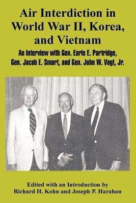 Air Interdiction in World War II, Korea, and Vietnam: An Interview with General. Earle E. Partridge, Gen. Jacob E. Smart, and Gen. John W. Vogt, Jr. by Kohn, Richard H.