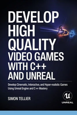 Develop High Quality Video Games with c++ and Unreal: Develop Cinematic, Interactive, and Hyper-Realistic Games Using Unreal Engine and C++ Mastery by Tellier, Simon