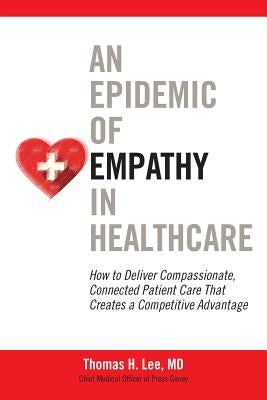 An Epidemic of Empathy in Healthcare: How to Deliver Compassionate, Connected Patient Care That Creates a Competitive Advantage by Lee, Thomas