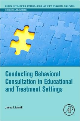 Conducting Behavioral Consultation in Educational and Treatment Settings by Luiselli, James K.
