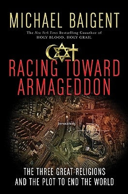 Racing Toward Armageddon: The Three Great Religions and the Plot to End the World by Baigent, Michael