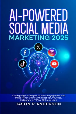 AI-Powered Social Media Marketing 2025: Cutting-Edge Strategies to Boost Engagement and Make Money Online with Facebook, YouTube, Instagram, X, TikTok by Anderson, Jason P.
