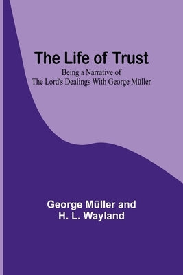 The Life of Trust: Being a Narrative of the Lord's Dealings With George Müller by Müller and H. L. Wayland, George