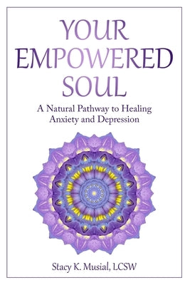 Your Empowered Soul: A Natural Pathway to Healing Anxiety and Depression by Musial, Stacy K.