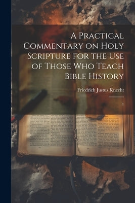 A Practical Commentary on Holy Scripture for the use of Those who Teach Bible History: 1 by Knecht, Friedrich Justus
